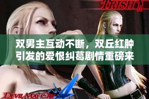 双男主互动不断，双丘红肿引发的爱恨纠葛剧情重磅来袭！