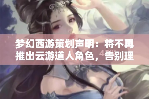 梦幻西游策划声明：将不再推出云游道人角色，告别理财产品定位