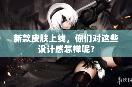 新款皮肤上线，你们对这些设计感怎样呢？