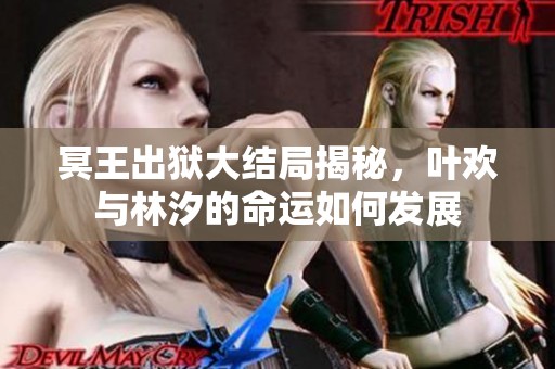 冥王出狱大结局揭秘，叶欢与林汐的命运如何发展