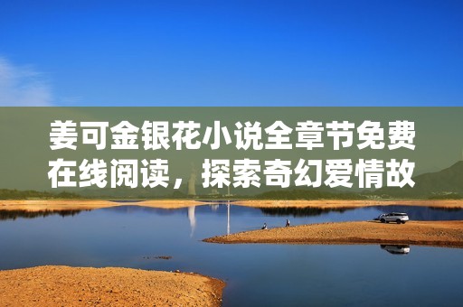 姜可金银花小说全章节免费在线阅读，探索奇幻爱情故事