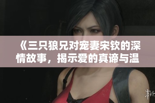 《三只狼兄对宠妻宋钦的深情故事，揭示爱的真谛与温暖》