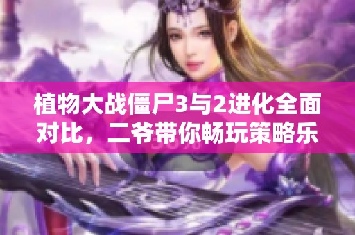 植物大战僵尸3与2进化全面对比，二爷带你畅玩策略乐趣