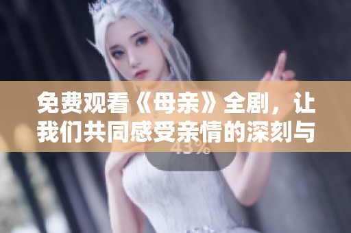 免费观看《母亲》全剧，让我们共同感受亲情的深刻与温暖