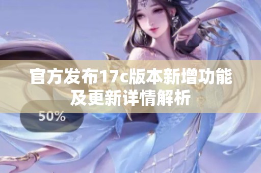 官方发布17c版本新增功能及更新详情解析