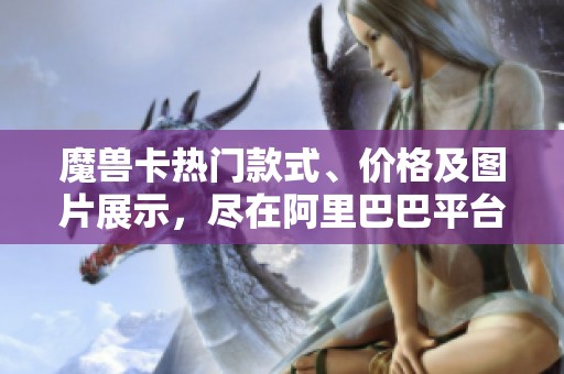 魔兽卡热门款式、价格及图片展示，尽在阿里巴巴平台