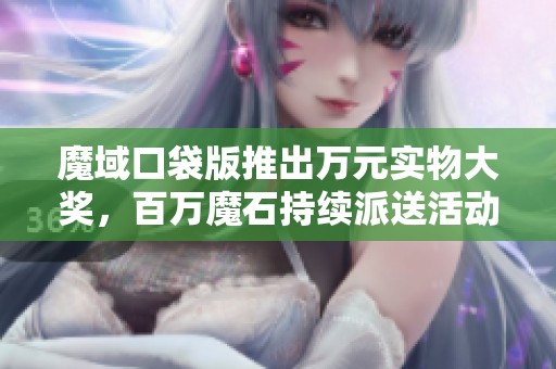 魔域口袋版推出万元实物大奖，百万魔石持续派送活动！