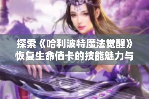 探索《哈利波特魔法觉醒》恢复生命值卡的技能魅力与乐趣