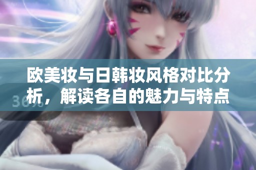 欧美妆与日韩妆风格对比分析，解读各自的魅力与特点