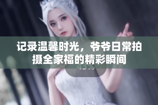 记录温馨时光，爷爷日常拍摄全家福的精彩瞬间