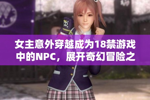 女主意外穿越成为18禁游戏中的NPC，展开奇幻冒险之旅