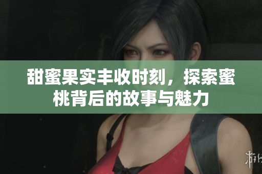 甜蜜果实丰收时刻，探索蜜桃背后的故事与魅力