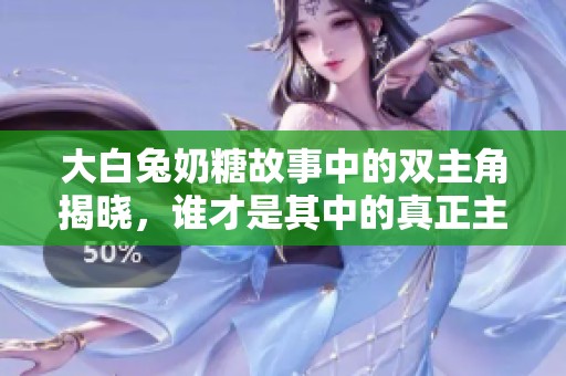 大白兔奶糖故事中的双主角揭晓，谁才是其中的真正主宰
