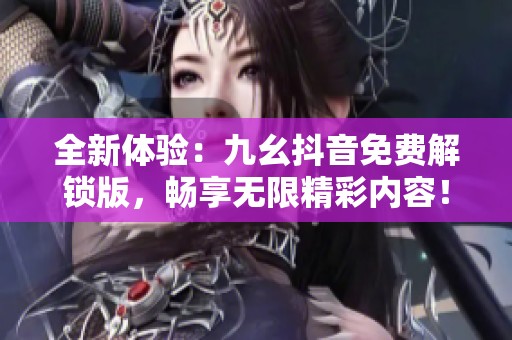 全新体验：九幺抖音免费解锁版，畅享无限精彩内容！