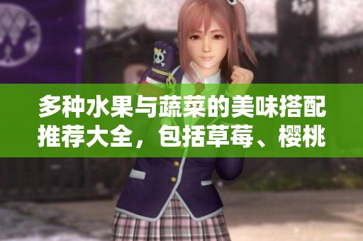 多种水果与蔬菜的美味搭配推荐大全，包括草莓、樱桃、丝瓜、秋葵等