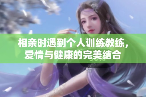 相亲时遇到个人训练教练，爱情与健康的完美结合