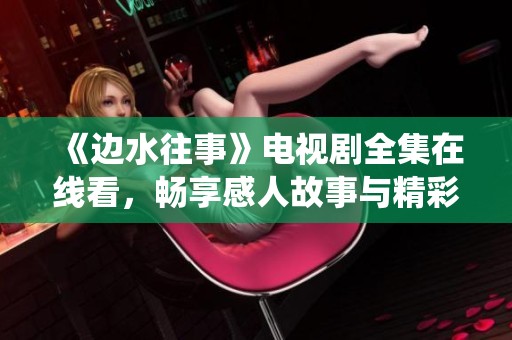 《边水往事》电视剧全集在线看，畅享感人故事与精彩演绎