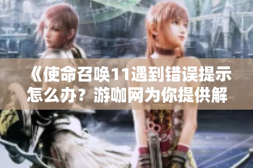 《使命召唤11遇到错误提示怎么办？游咖网为你提供解决方案》