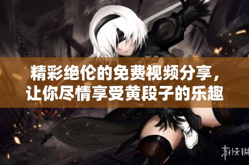 精彩绝伦的免费视频分享，让你尽情享受黄段子的乐趣