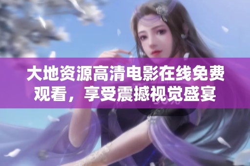 大地资源高清电影在线免费观看，享受震撼视觉盛宴