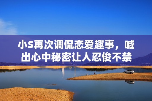 小S再次调侃恋爱趣事，喊出心中秘密让人忍俊不禁