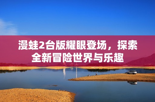 漫蛙2台版耀眼登场，探索全新冒险世界与乐趣