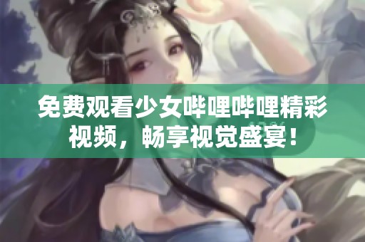 免费观看少女哔哩哔哩精彩视频，畅享视觉盛宴！