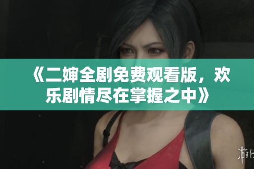 《二婶全剧免费观看版，欢乐剧情尽在掌握之中》