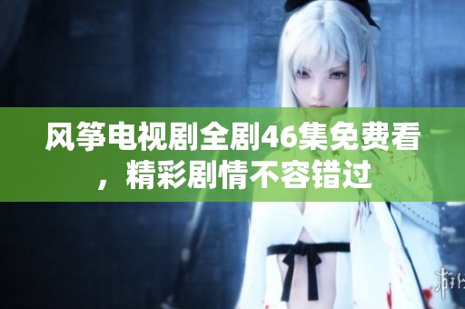风筝电视剧全剧46集免费看，精彩剧情不容错过