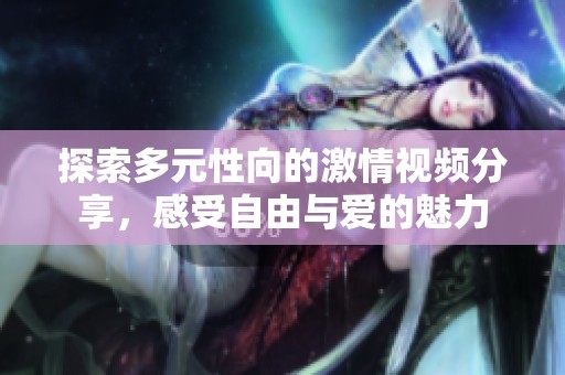 探索多元性向的激情视频分享，感受自由与爱的魅力