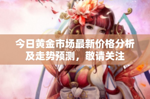 今日黄金市场最新价格分析及走势预测，敬请关注