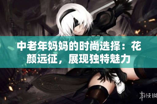 中老年妈妈的时尚选择：花颜远征，展现独特魅力