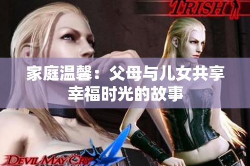 家庭温馨：父母与儿女共享幸福时光的故事
