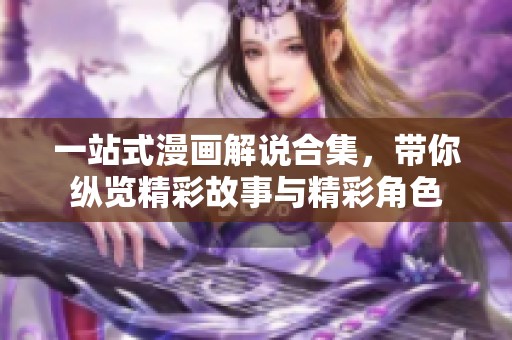 一站式漫画解说合集，带你纵览精彩故事与精彩角色