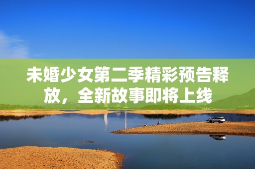 未婚少女第二季精彩预告释放，全新故事即将上线
