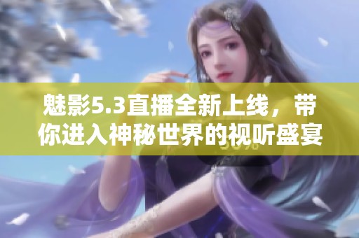 魅影5.3直播全新上线，带你进入神秘世界的视听盛宴