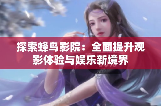 探索蜂鸟影院：全面提升观影体验与娱乐新境界