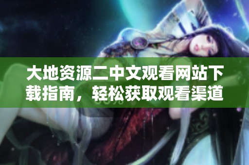 大地资源二中文观看网站下载指南，轻松获取观看渠道