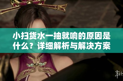 小扫货水一抽就响的原因是什么？详细解析与解决方案