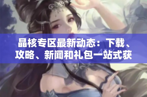晶核专区最新动态：下载、攻略、新闻和礼包一站式获取