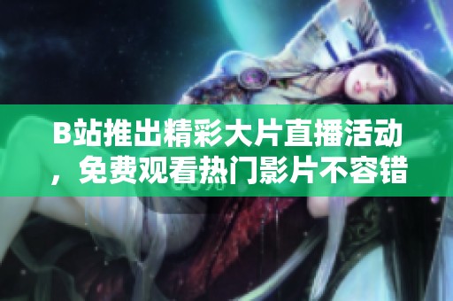 B站推出精彩大片直播活动，免费观看热门影片不容错过