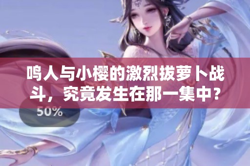 鸣人与小樱的激烈拔萝卜战斗，究竟发生在那一集中？