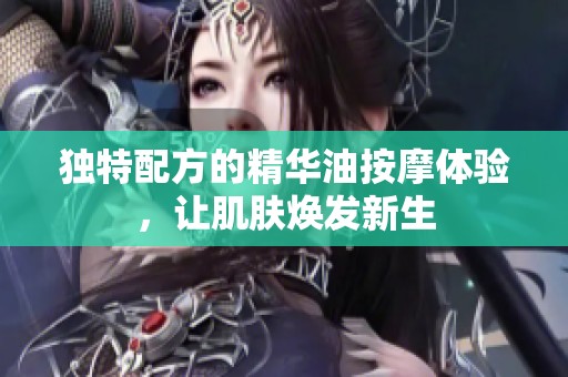 独特配方的精华油按摩体验，让肌肤焕发新生