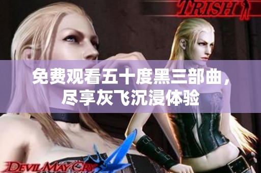 免费观看五十度黑三部曲，尽享灰飞沉浸体验