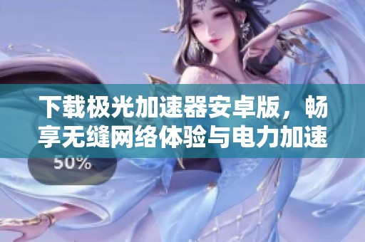 下载极光加速器安卓版，畅享无缝网络体验与电力加速服务