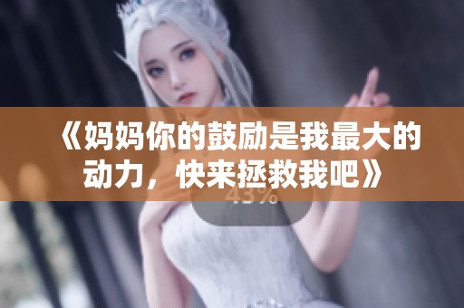 《妈妈你的鼓励是我最大的动力，快来拯救我吧》