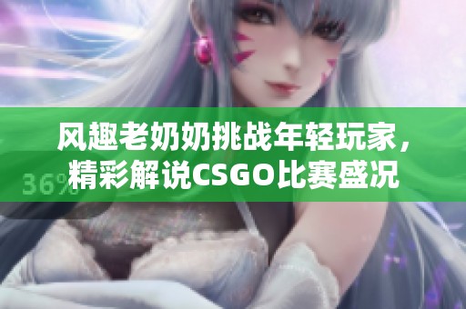 风趣老奶奶挑战年轻玩家，精彩解说CSGO比赛盛况