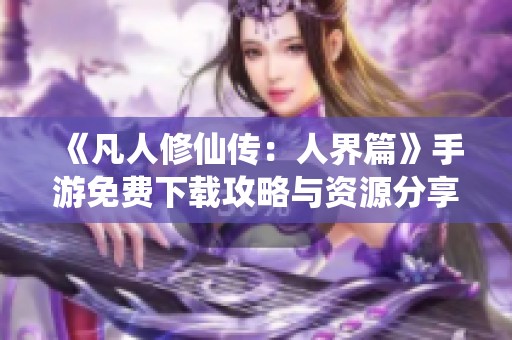 《凡人修仙传：人界篇》手游免费下载攻略与资源分享
