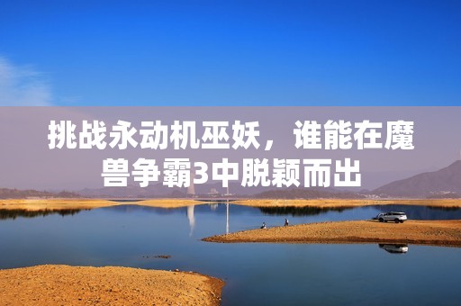 挑战永动机巫妖，谁能在魔兽争霸3中脱颖而出