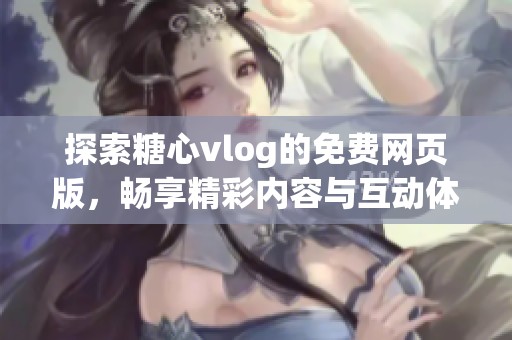 探索糖心vlog的免费网页版，畅享精彩内容与互动体验